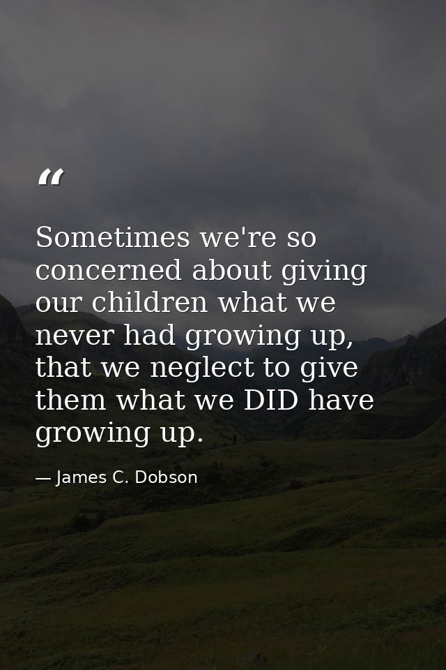 Sometimes we're so concerned about giving our children what we never had growing up, that we neglect to give them what w — James C. Dobson
