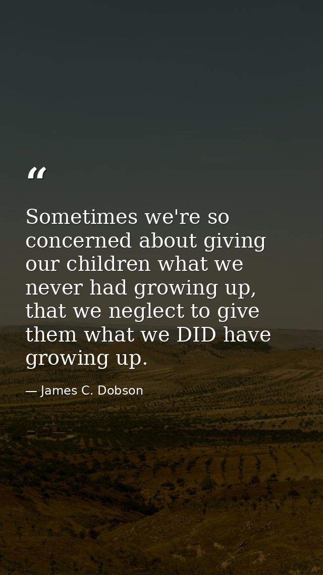 Sometimes we're so concerned about giving our children what we never had growing up, that we neglect to give them what w — James C. Dobson