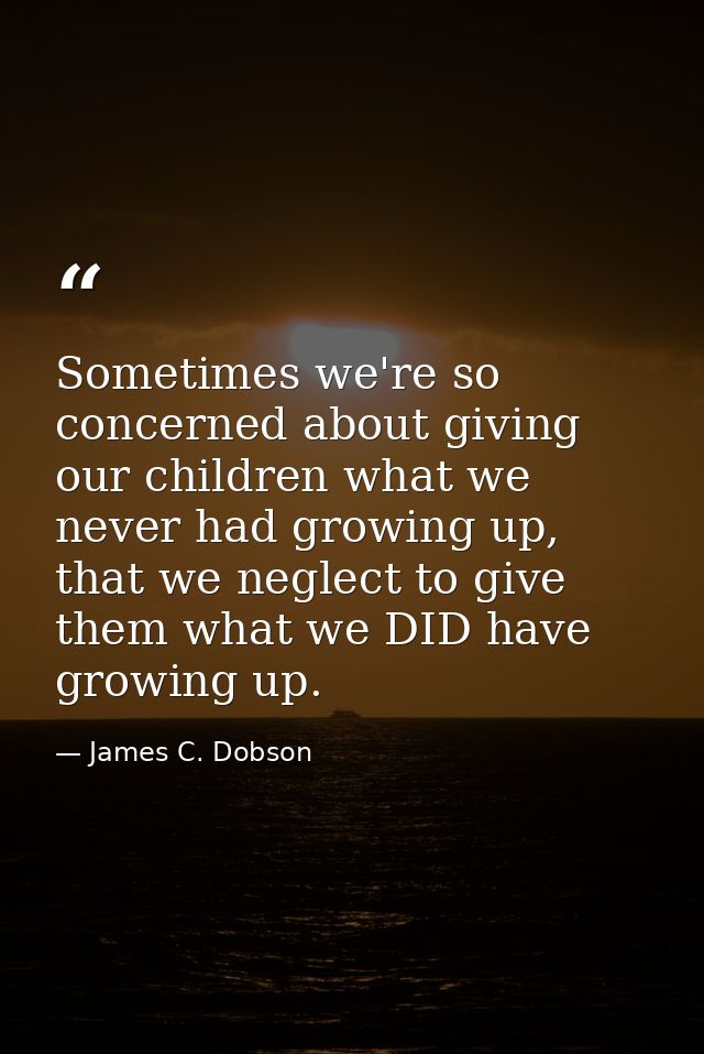 Sometimes we're so concerned about giving our children what we never had growing up, that we neglect to give them what w — James C. Dobson