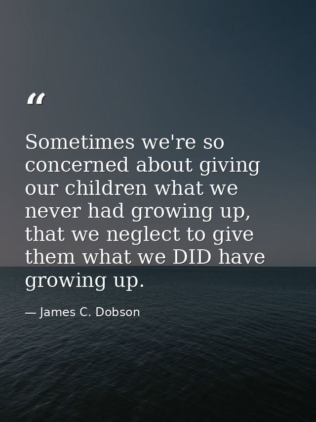 Sometimes we're so concerned about giving our children what we never had growing up, that we neglect to give them what w — James C. Dobson