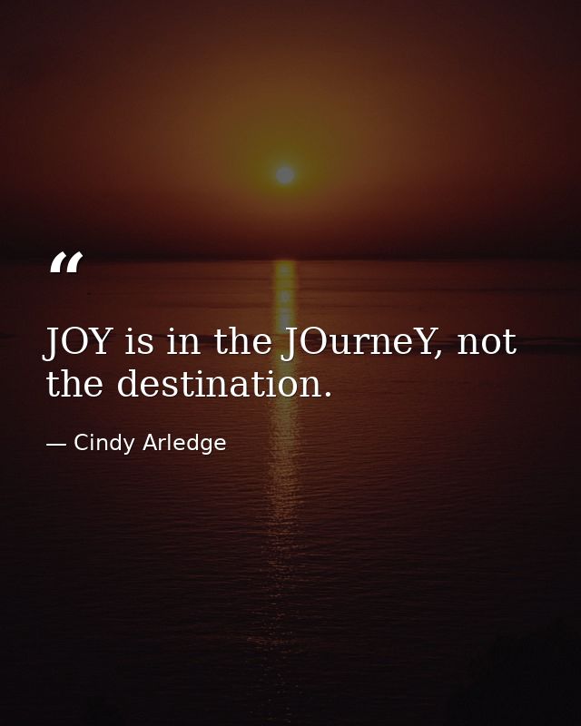 JOY is in the JOurneY, not the destination. — Cindy Arledge