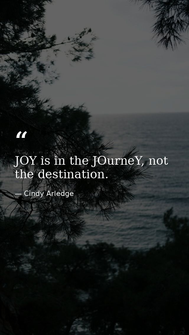 JOY is in the JOurneY, not the destination. — Cindy Arledge