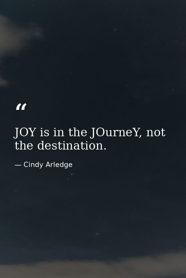 JOY is in the JOurneY, not the destination. — Cindy Arledge