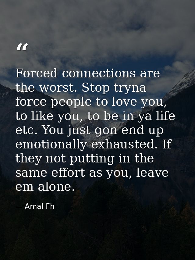 Forced connections are the worst. Stop tryna force people to love you, to like you, to be in ya life etc. You just gon e — Amal Fh