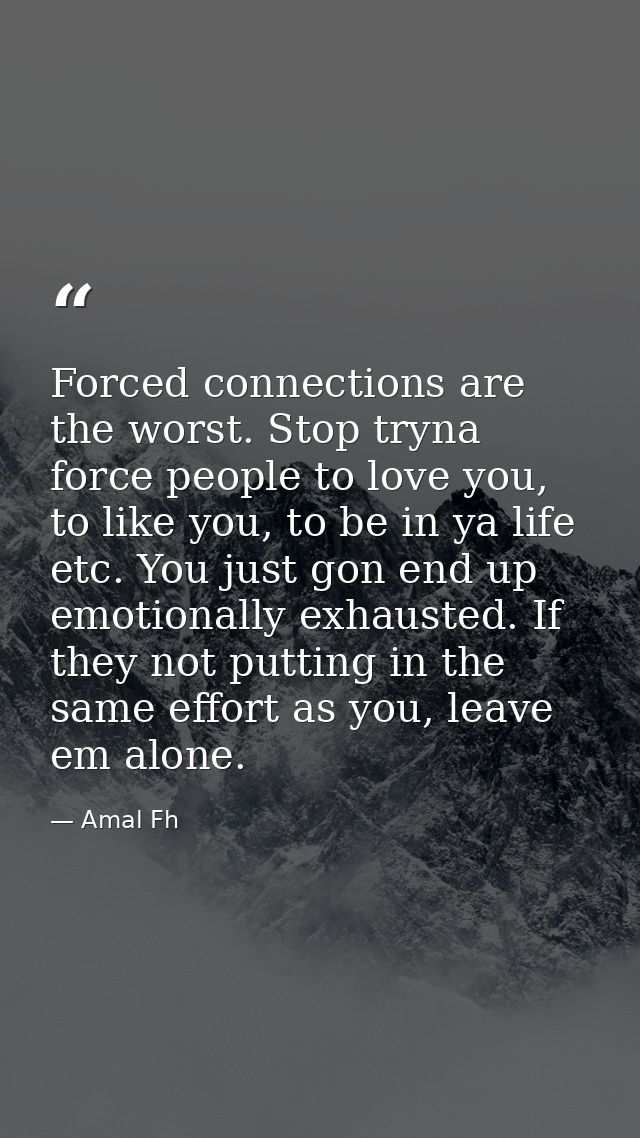 Forced connections are the worst. Stop tryna force people to love you, to like you, to be in ya life etc. You just gon e — Amal Fh