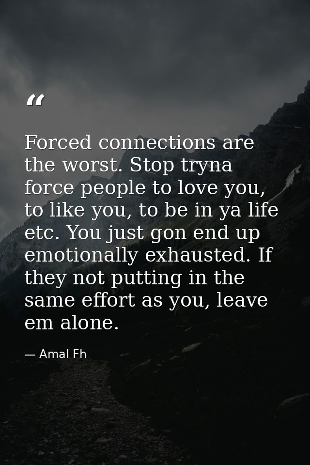 Forced connections are the worst. Stop tryna force people to love you, to like you, to be in ya life etc. You just gon e — Amal Fh
