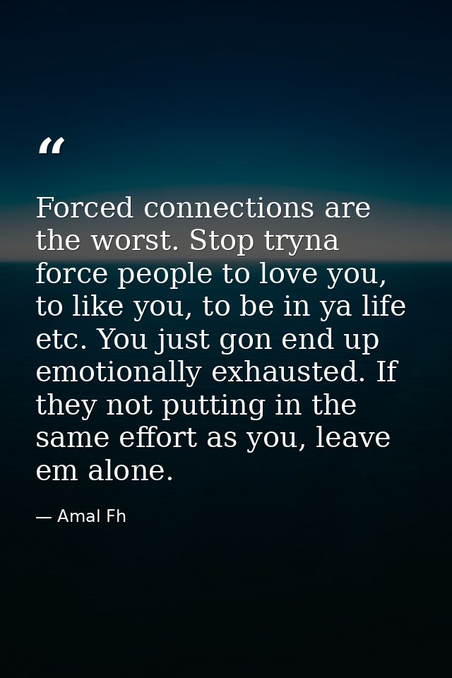 Forced connections are the worst. Stop tryna force people to love you, to like you, to be in ya life etc. You just gon e — Amal Fh
