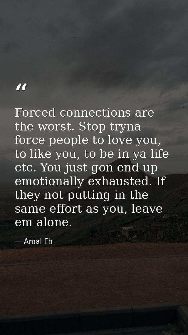Forced connections are the worst. Stop tryna force people to love you, to like you, to be in ya life etc. You just gon e — Amal Fh
