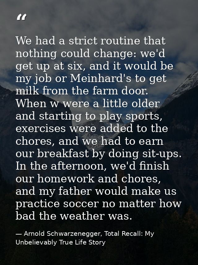 We had a strict routine that nothing could change: we'd get up at six, and it would be my job or Meinhard's to get milk  — Arnold Schwarzenegger, Total Recall: My Unbelievably True Life Story