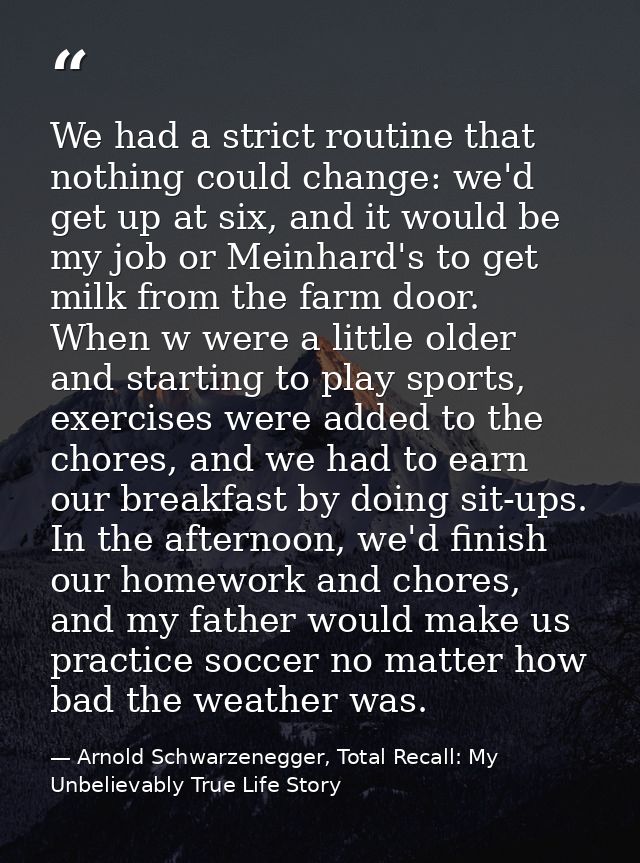 We had a strict routine that nothing could change: we'd get up at six, and it would be my job or Meinhard's to get milk  — Arnold Schwarzenegger, Total Recall: My Unbelievably True Life Story