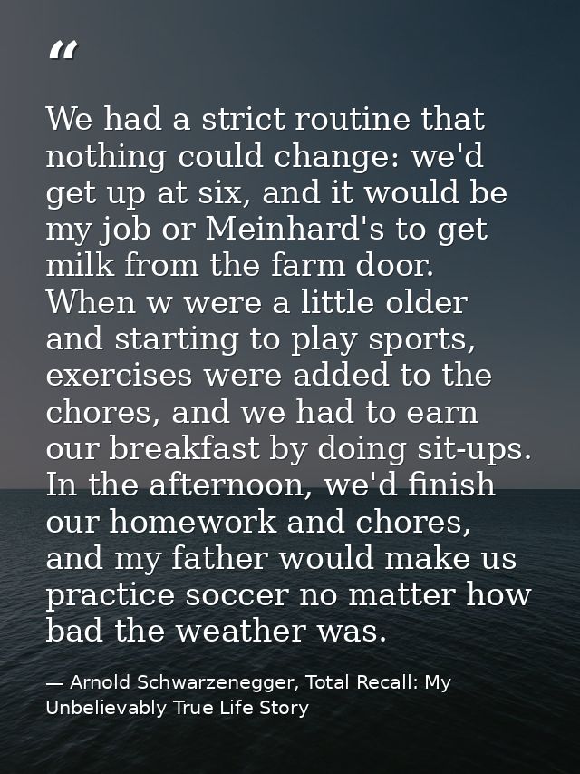 We had a strict routine that nothing could change: we'd get up at six, and it would be my job or Meinhard's to get milk  — Arnold Schwarzenegger, Total Recall: My Unbelievably True Life Story