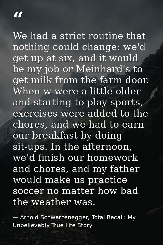 We had a strict routine that nothing could change: we'd get up at six, and it would be my job or Meinhard's to get milk  — Arnold Schwarzenegger, Total Recall: My Unbelievably True Life Story