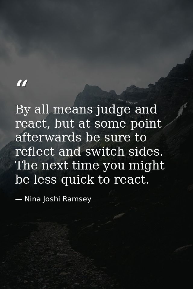 By all means judge and react, but at some point afterwards be sure to reflect and switch sides. The next time you might  — Nina Joshi Ramsey