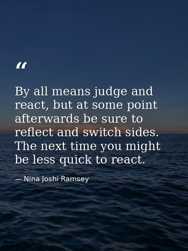 By all means judge and react, but at some point afterwards be sure to reflect and switch sides. The next time you might  — Nina Joshi Ramsey