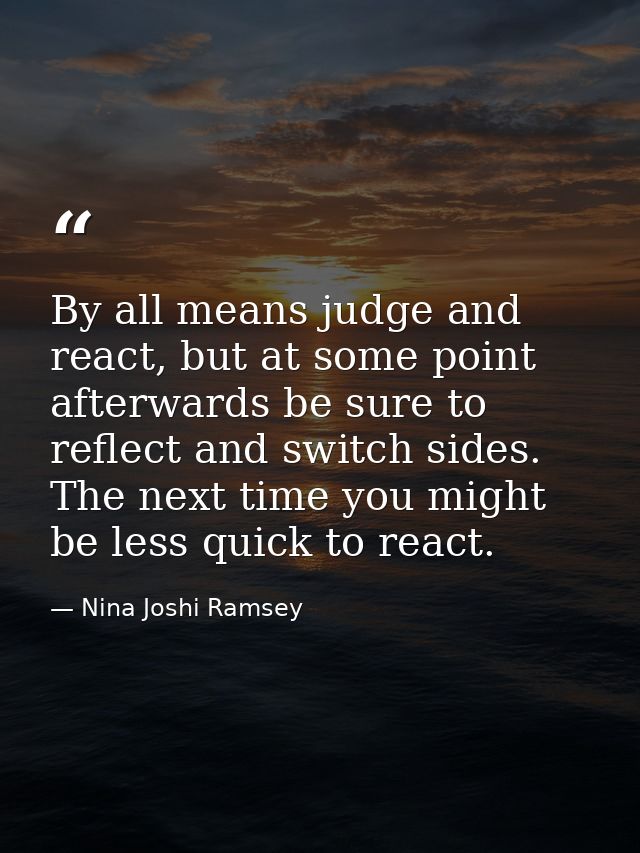 By all means judge and react, but at some point afterwards be sure to reflect and switch sides. The next time you might  — Nina Joshi Ramsey