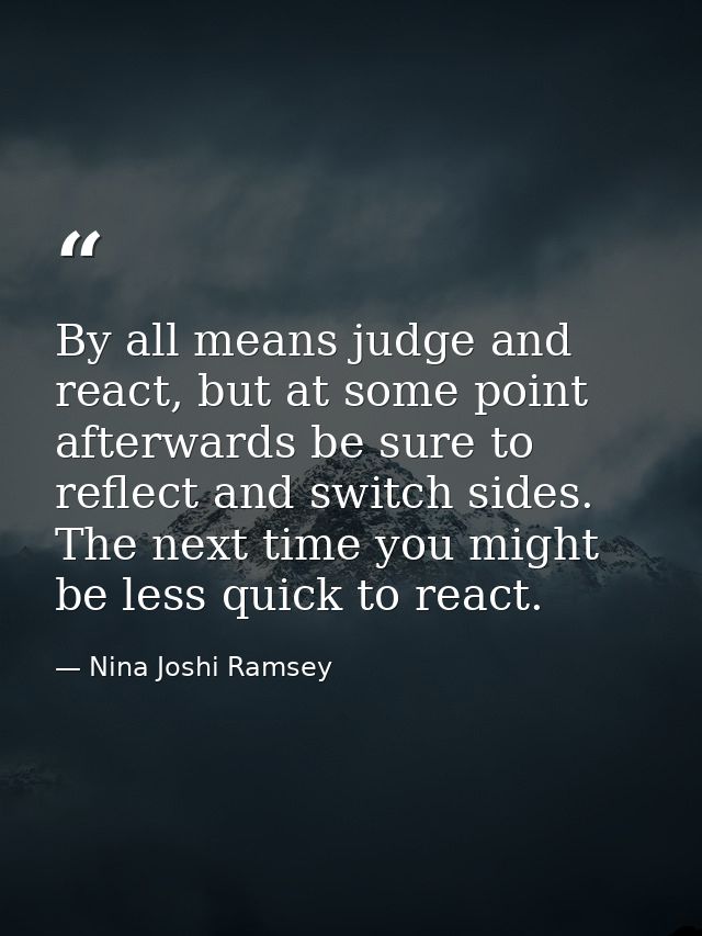 By all means judge and react, but at some point afterwards be sure to reflect and switch sides. The next time you might  — Nina Joshi Ramsey