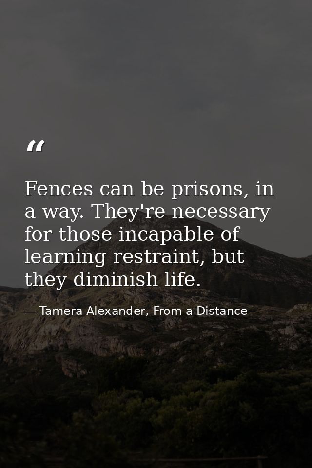 Fences can be prisons, in a way. They're necessary for those incapable of learning restraint, but they diminish life. — Tamera Alexander, From a Distance