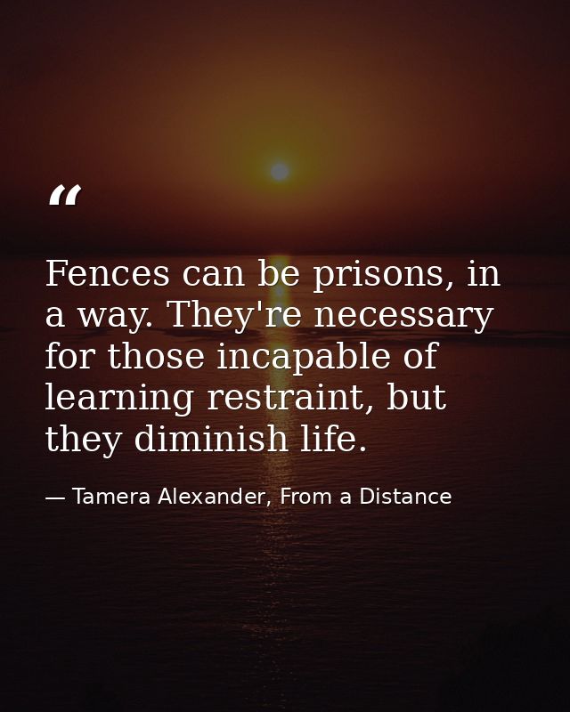 Fences can be prisons, in a way. They're necessary for those incapable of learning restraint, but they diminish life. — Tamera Alexander, From a Distance
