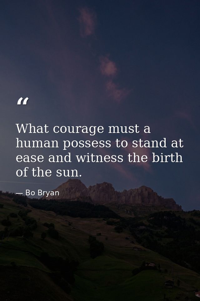 What courage must a human possess to stand at ease and witness the birth of the sun. — Bo Bryan