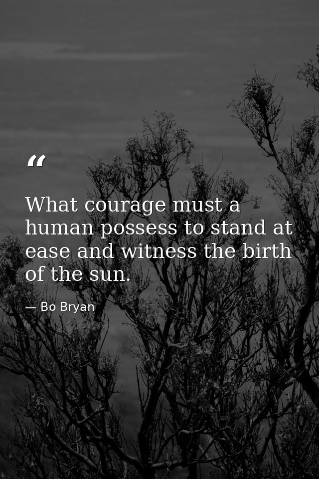 What courage must a human possess to stand at ease and witness the birth of the sun. — Bo Bryan