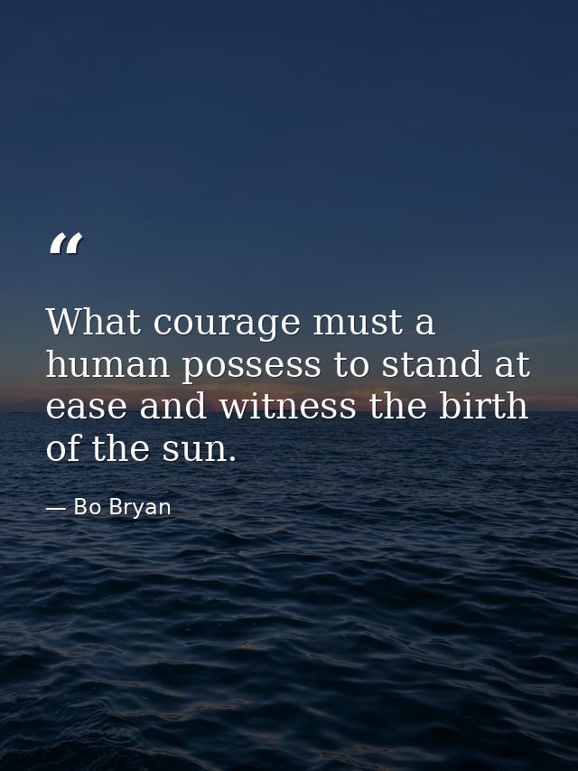 What courage must a human possess to stand at ease and witness the birth of the sun. — Bo Bryan