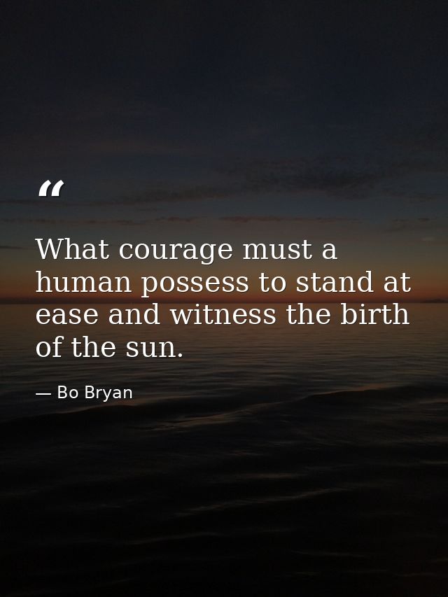 What courage must a human possess to stand at ease and witness the birth of the sun. — Bo Bryan