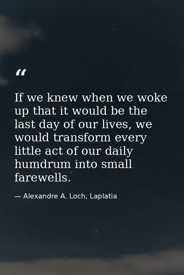 If we knew when we woke up that it would be the last day of our lives, we would transform every little act of our daily  — Alexandre A. Loch, Laplatia