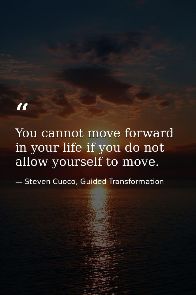 You cannot move forward in your life if you do not allow yourself to move. — Steven Cuoco, Guided Transformation