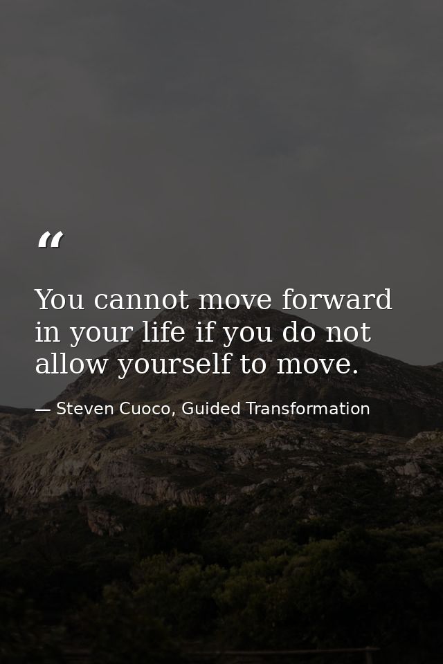 You cannot move forward in your life if you do not allow yourself to move. — Steven Cuoco, Guided Transformation