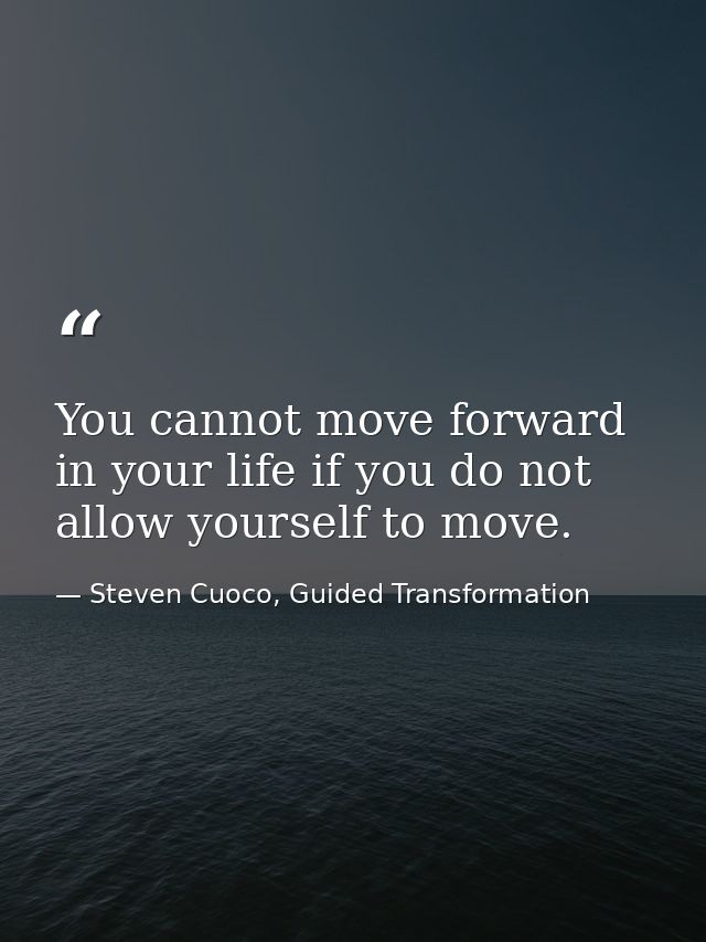 You cannot move forward in your life if you do not allow yourself to move. — Steven Cuoco, Guided Transformation