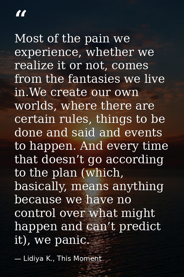 Most of the pain we experience, whether we realize it or not, comes from the fantasies we live in.We create our own worl — Lidiya K., This Moment