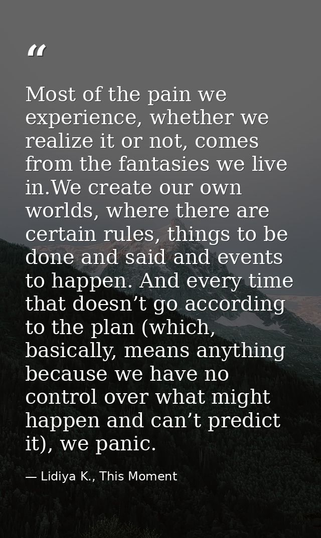 Most of the pain we experience, whether we realize it or not, comes from the fantasies we live in.We create our own worl — Lidiya K., This Moment