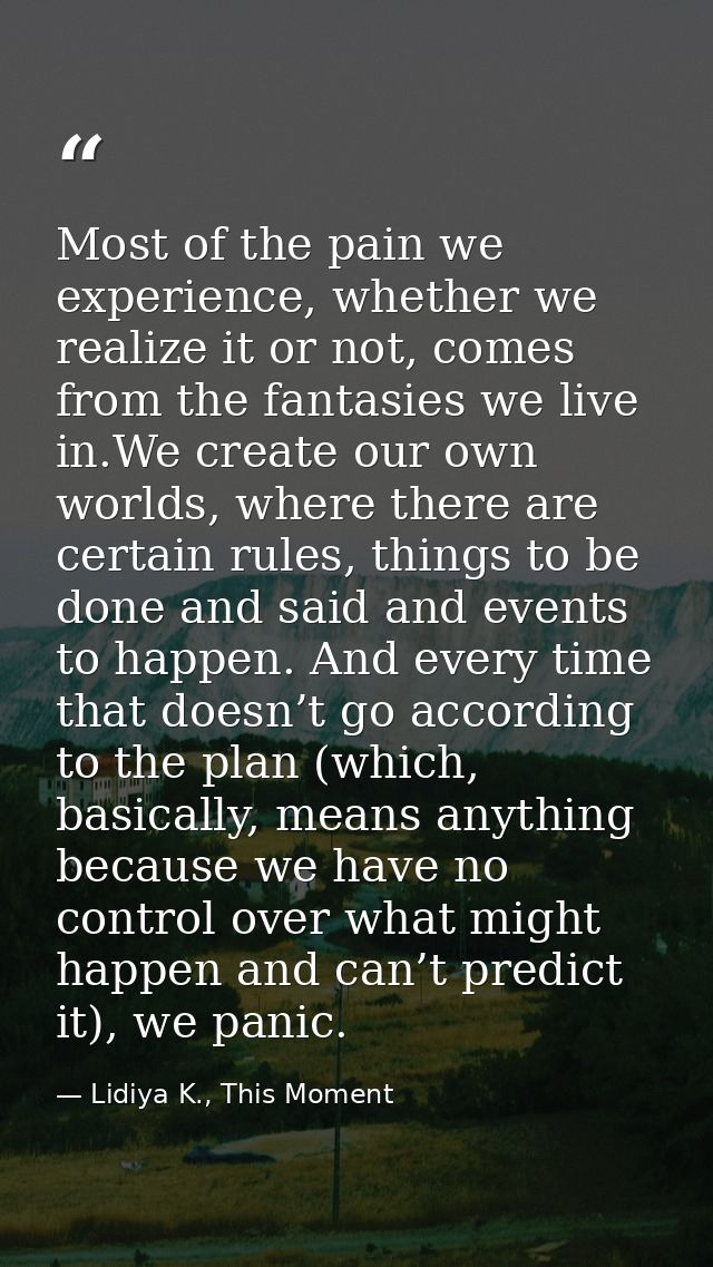 Most of the pain we experience, whether we realize it or not, comes from the fantasies we live in.We create our own worl — Lidiya K., This Moment