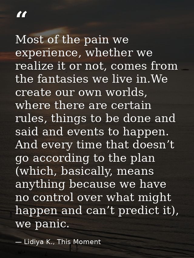 Most of the pain we experience, whether we realize it or not, comes from the fantasies we live in.We create our own worl — Lidiya K., This Moment