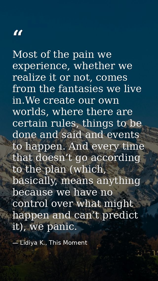 Most of the pain we experience, whether we realize it or not, comes from the fantasies we live in.We create our own worl — Lidiya K., This Moment