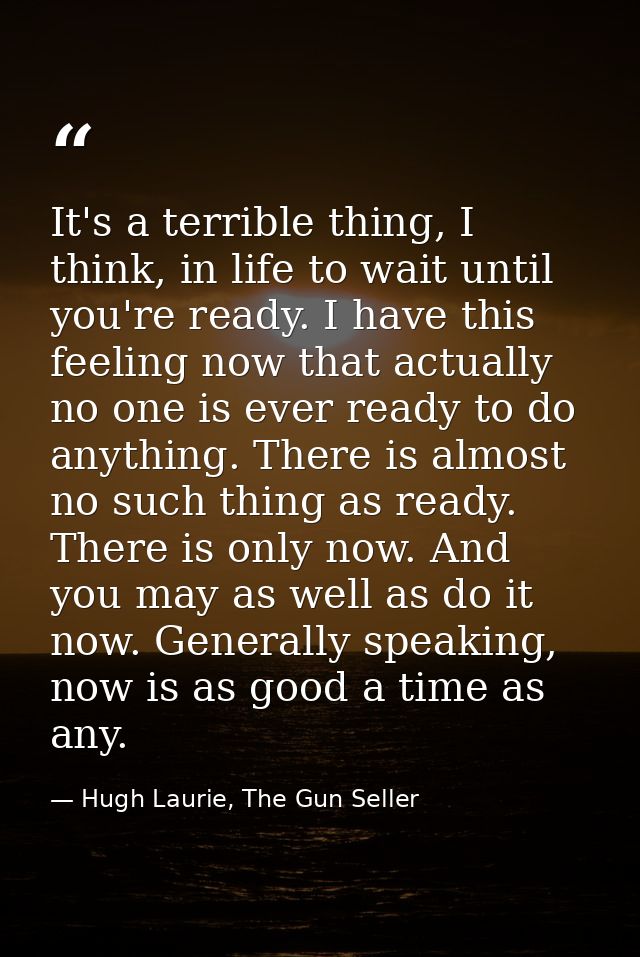It's a terrible thing, I think, in life to wait until you're ready. I have this feeling now that actually no one is ever — Hugh Laurie, The Gun Seller