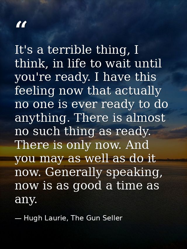 It's a terrible thing, I think, in life to wait until you're ready. I have this feeling now that actually no one is ever — Hugh Laurie, The Gun Seller