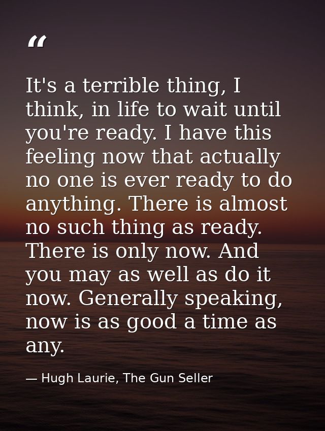 It's a terrible thing, I think, in life to wait until you're ready. I have this feeling now that actually no one is ever — Hugh Laurie, The Gun Seller