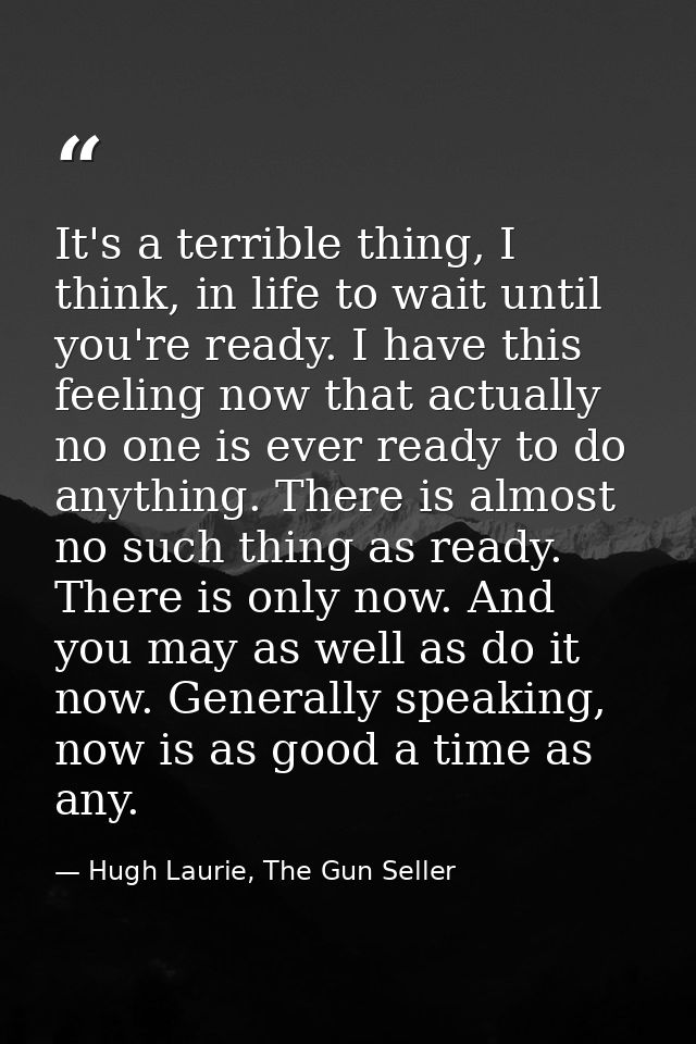 It's a terrible thing, I think, in life to wait until you're ready. I have this feeling now that actually no one is ever — Hugh Laurie, The Gun Seller