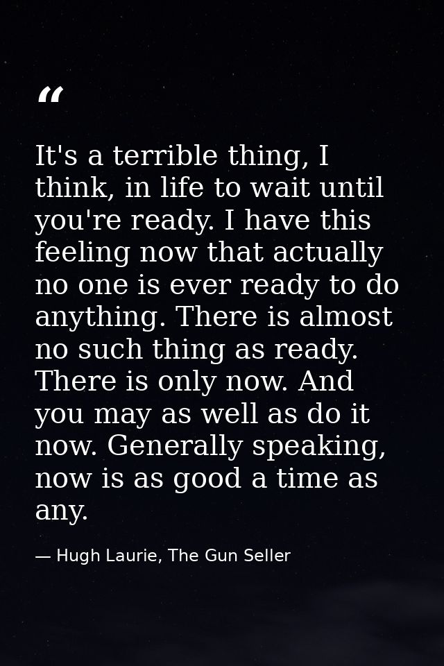 It's a terrible thing, I think, in life to wait until you're ready. I have this feeling now that actually no one is ever — Hugh Laurie, The Gun Seller