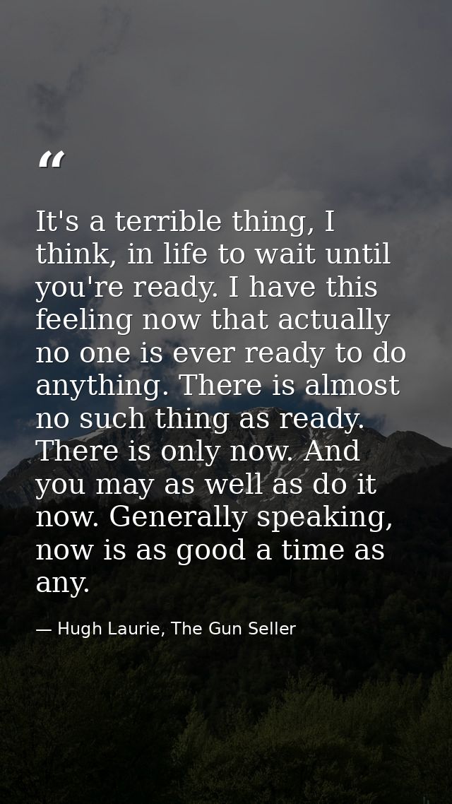 It's a terrible thing, I think, in life to wait until you're ready. I have this feeling now that actually no one is ever — Hugh Laurie, The Gun Seller