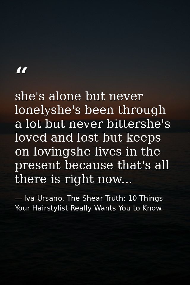 she's alone but never lonelyshe's been through a lot but never bittershe's loved and lost but keeps on lovingshe lives i — Iva Ursano, The Shear Truth: 10 Things Your Hairstylist Really Wants You to Know.