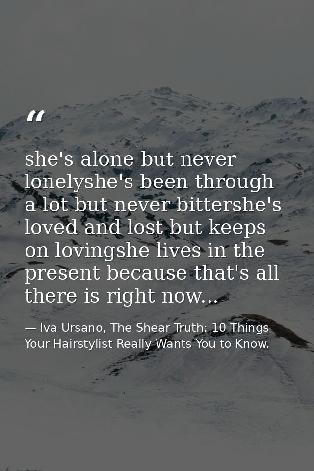 she's alone but never lonelyshe's been through a lot but never bittershe's loved and lost but keeps on lovingshe lives i — Iva Ursano, The Shear Truth: 10 Things Your Hairstylist Really Wants You to Know.