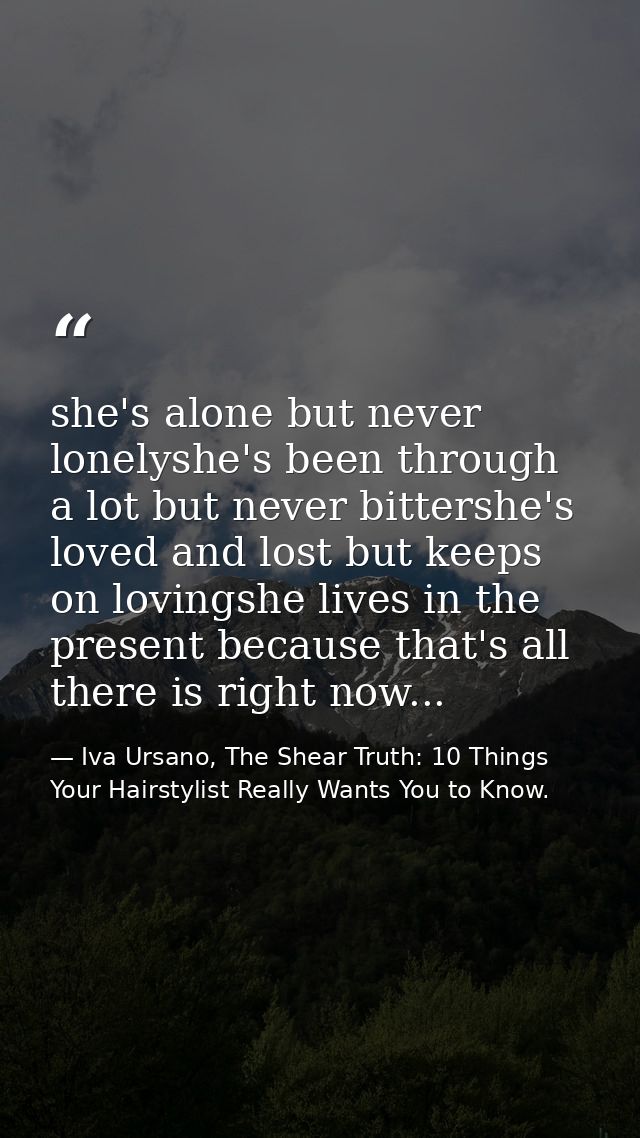 she's alone but never lonelyshe's been through a lot but never bittershe's loved and lost but keeps on lovingshe lives i — Iva Ursano, The Shear Truth: 10 Things Your Hairstylist Really Wants You to Know.