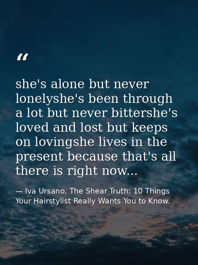 she's alone but never lonelyshe's been through a lot but never bittershe's loved and lost but keeps on lovingshe lives i — Iva Ursano, The Shear Truth: 10 Things Your Hairstylist Really Wants You to Know.