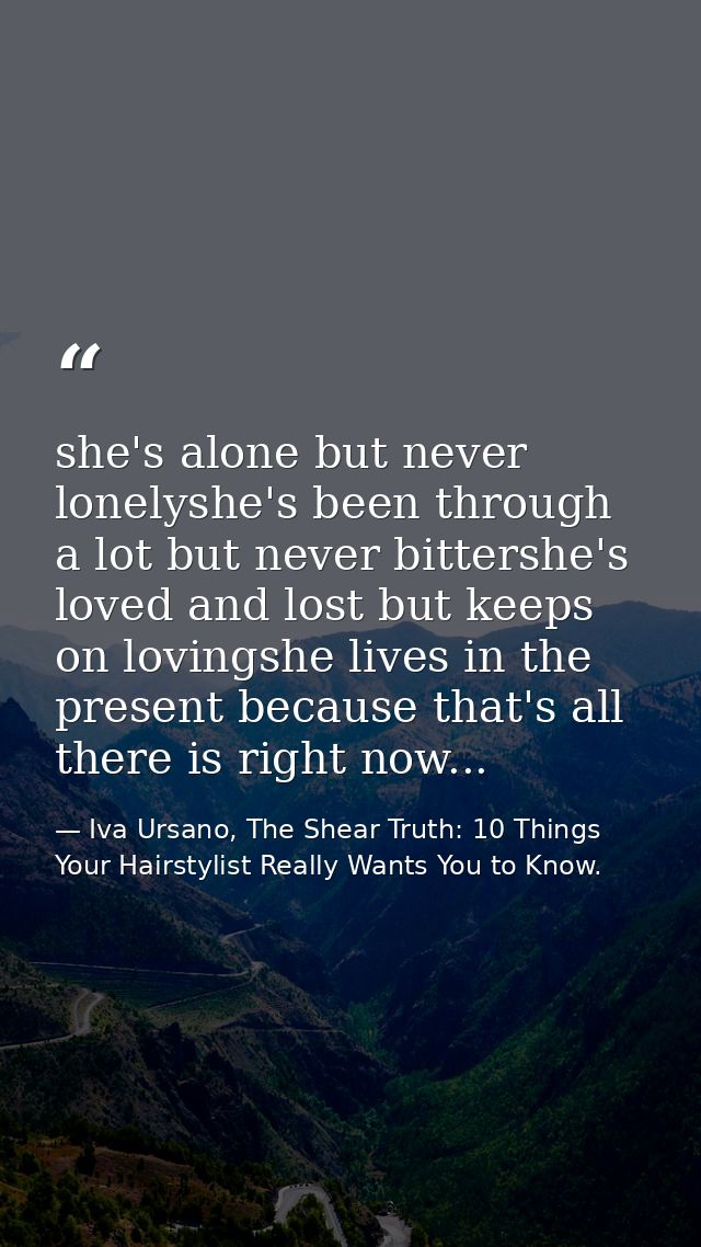 she's alone but never lonelyshe's been through a lot but never bittershe's loved and lost but keeps on lovingshe lives i — Iva Ursano, The Shear Truth: 10 Things Your Hairstylist Really Wants You to Know.