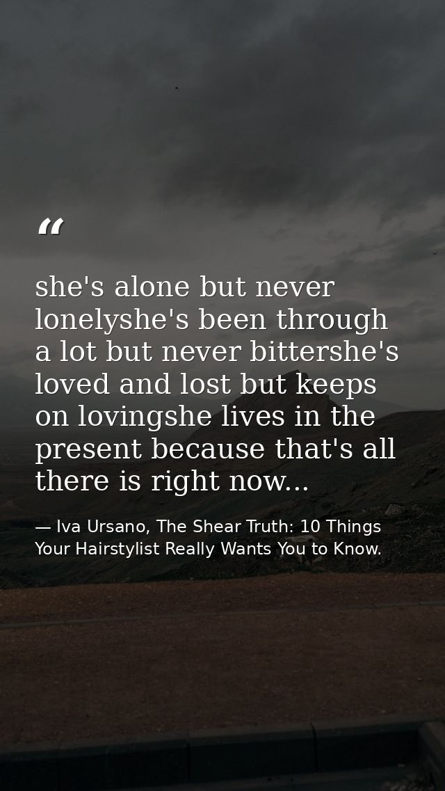 she's alone but never lonelyshe's been through a lot but never bittershe's loved and lost but keeps on lovingshe lives i — Iva Ursano, The Shear Truth: 10 Things Your Hairstylist Really Wants You to Know.