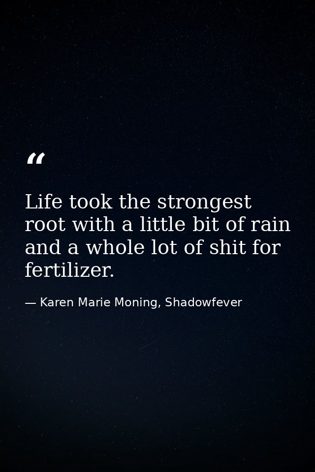 Life took the strongest root with a little bit of rain and a whole lot of shit for fertilizer. — Karen Marie Moning, Shadowfever