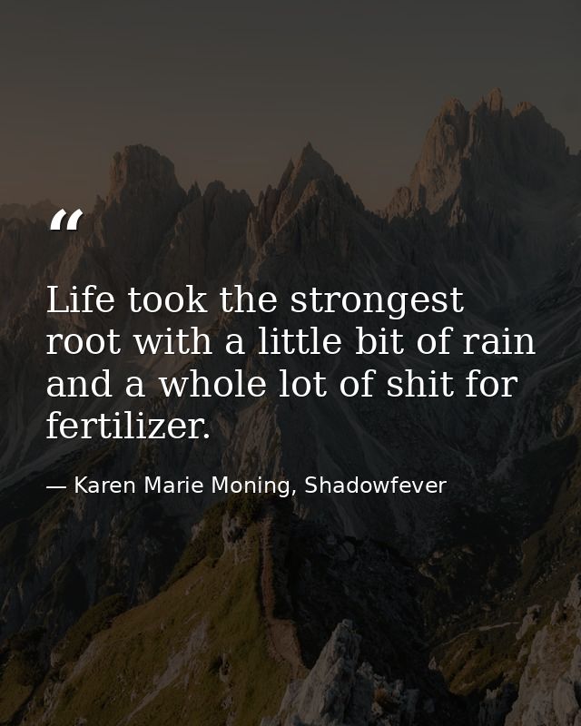 Life took the strongest root with a little bit of rain and a whole lot of shit for fertilizer. — Karen Marie Moning, Shadowfever