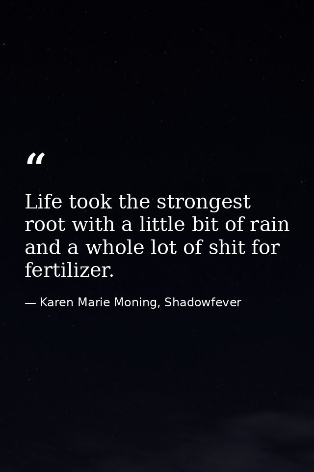 Life took the strongest root with a little bit of rain and a whole lot of shit for fertilizer. — Karen Marie Moning, Shadowfever